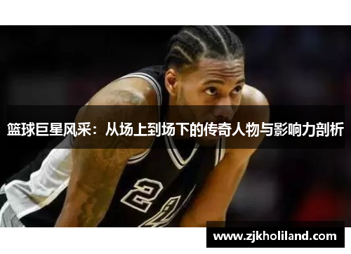 篮球巨星风采：从场上到场下的传奇人物与影响力剖析