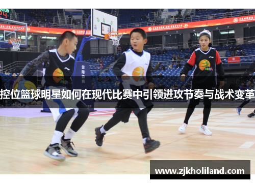控位篮球明星如何在现代比赛中引领进攻节奏与战术变革