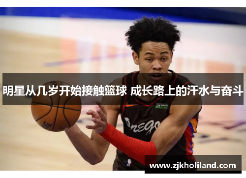 明星从几岁开始接触篮球 成长路上的汗水与奋斗