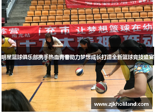 明星篮球俱乐部携手热血青春助力梦想成长打造全新篮球竞技盛宴