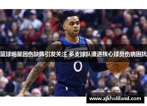 篮球明星因伤缺阵引发关注 多支球队遭遇核心球员伤病困扰